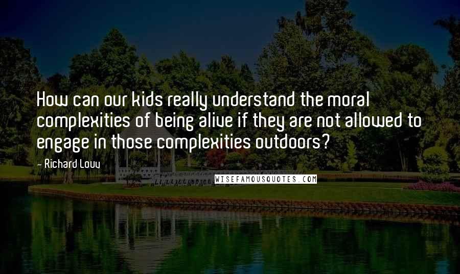 Richard Louv Quotes: How can our kids really understand the moral complexities of being alive if they are not allowed to engage in those complexities outdoors?