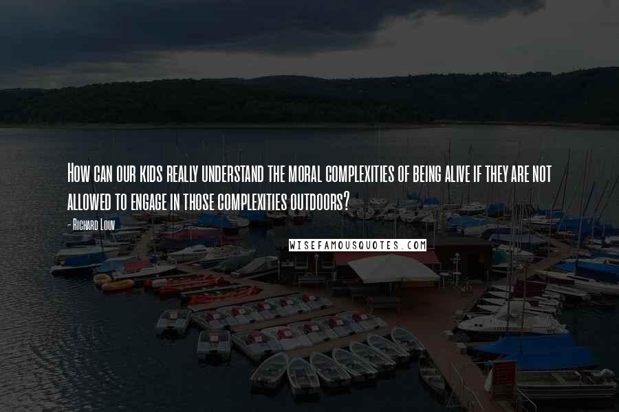 Richard Louv Quotes: How can our kids really understand the moral complexities of being alive if they are not allowed to engage in those complexities outdoors?