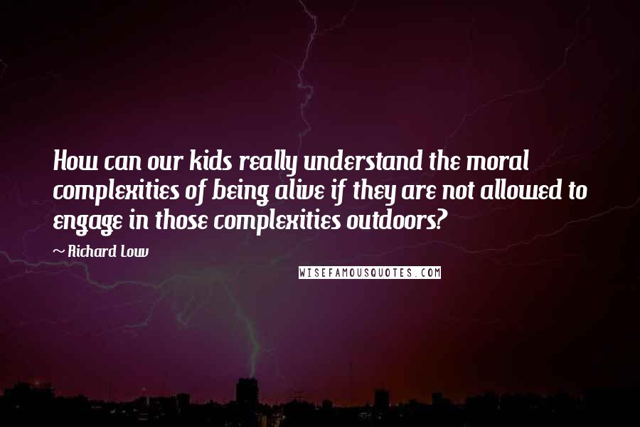 Richard Louv Quotes: How can our kids really understand the moral complexities of being alive if they are not allowed to engage in those complexities outdoors?