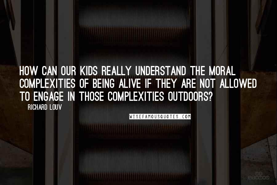 Richard Louv Quotes: How can our kids really understand the moral complexities of being alive if they are not allowed to engage in those complexities outdoors?