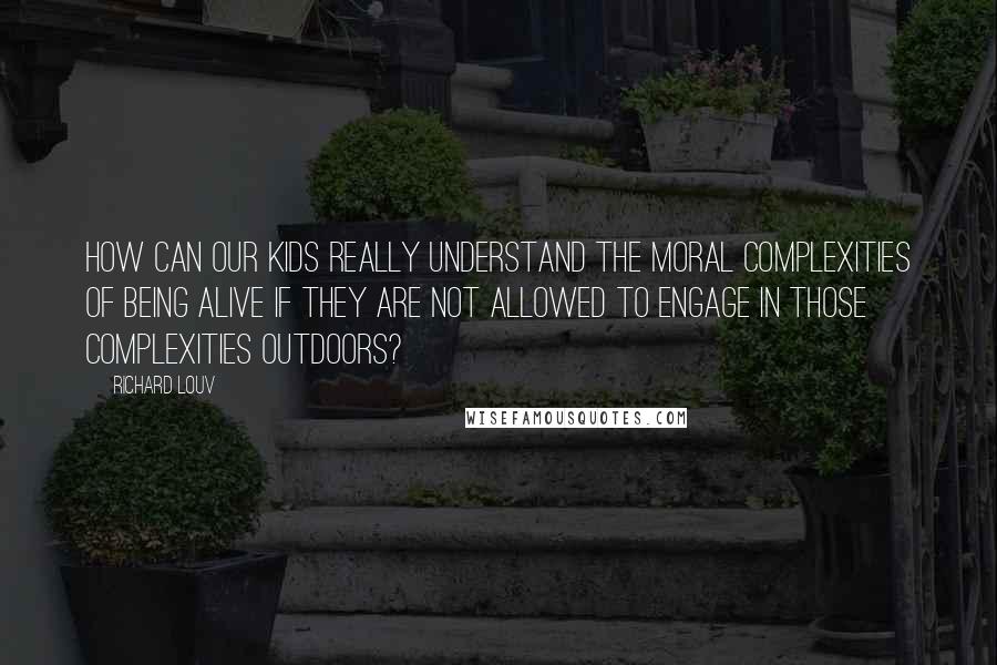 Richard Louv Quotes: How can our kids really understand the moral complexities of being alive if they are not allowed to engage in those complexities outdoors?