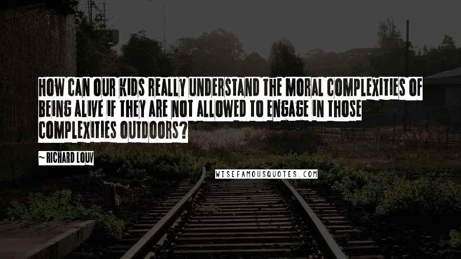 Richard Louv Quotes: How can our kids really understand the moral complexities of being alive if they are not allowed to engage in those complexities outdoors?