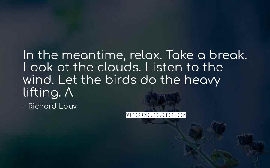 Richard Louv Quotes: In the meantime, relax. Take a break. Look at the clouds. Listen to the wind. Let the birds do the heavy lifting. A