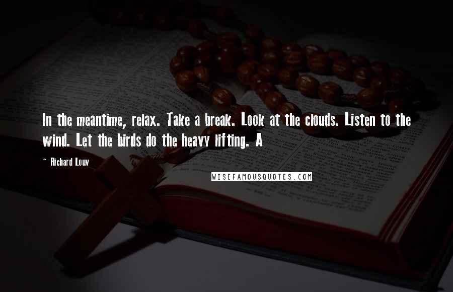 Richard Louv Quotes: In the meantime, relax. Take a break. Look at the clouds. Listen to the wind. Let the birds do the heavy lifting. A