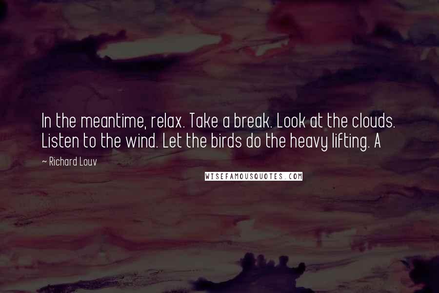 Richard Louv Quotes: In the meantime, relax. Take a break. Look at the clouds. Listen to the wind. Let the birds do the heavy lifting. A