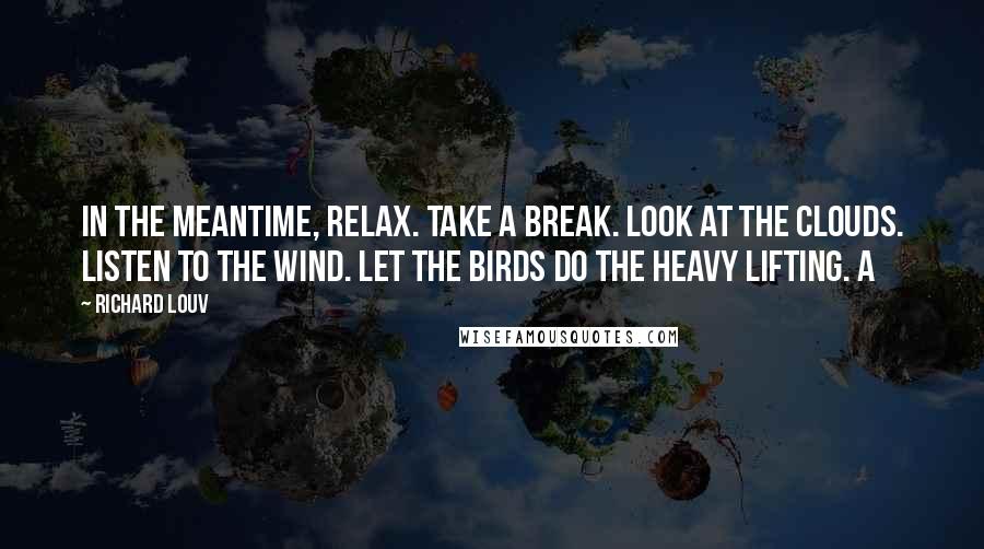 Richard Louv Quotes: In the meantime, relax. Take a break. Look at the clouds. Listen to the wind. Let the birds do the heavy lifting. A