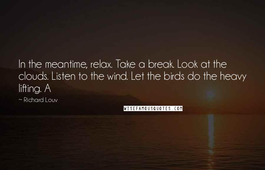 Richard Louv Quotes: In the meantime, relax. Take a break. Look at the clouds. Listen to the wind. Let the birds do the heavy lifting. A