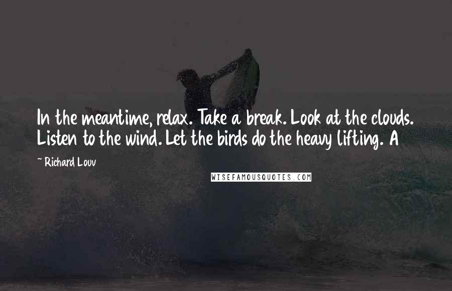 Richard Louv Quotes: In the meantime, relax. Take a break. Look at the clouds. Listen to the wind. Let the birds do the heavy lifting. A