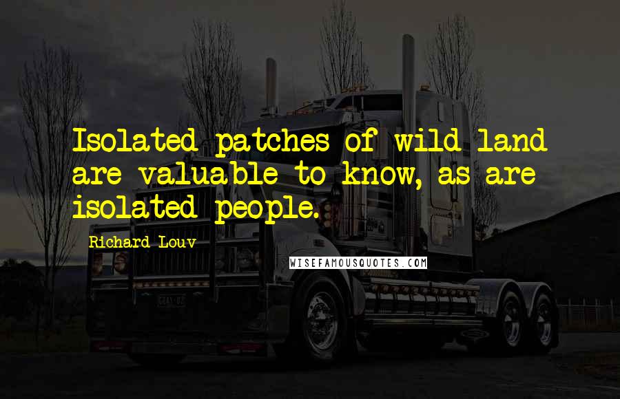 Richard Louv Quotes: Isolated patches of wild land are valuable to know, as are isolated people.