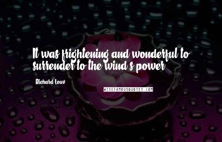 Richard Louv Quotes: It was frightening and wonderful to surrender to the wind's power.