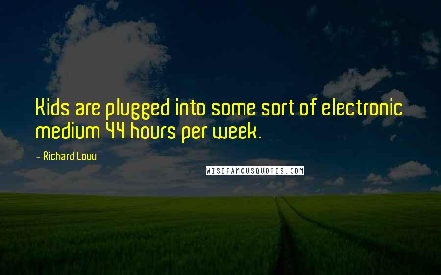 Richard Louv Quotes: Kids are plugged into some sort of electronic medium 44 hours per week.