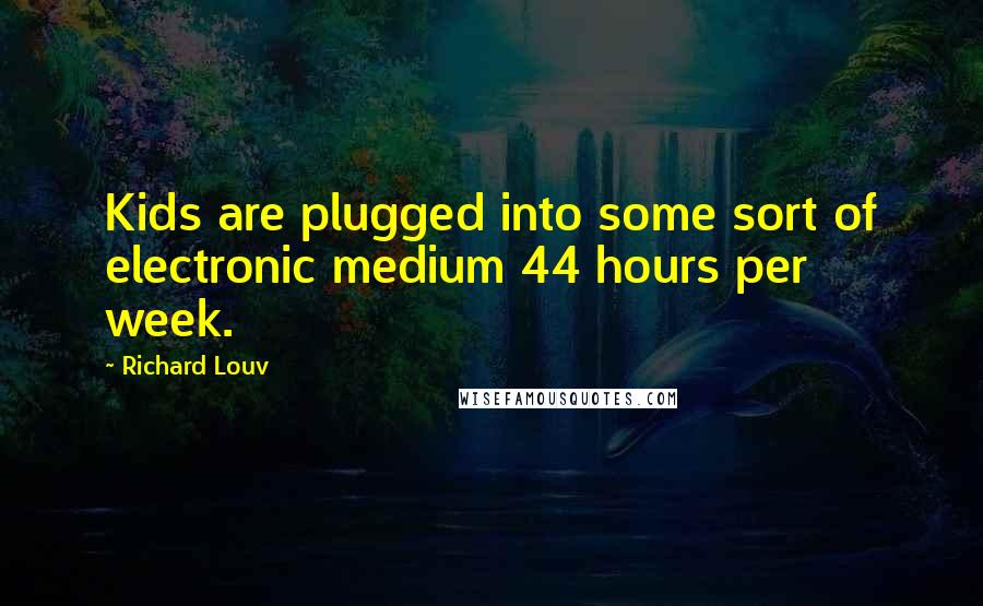 Richard Louv Quotes: Kids are plugged into some sort of electronic medium 44 hours per week.