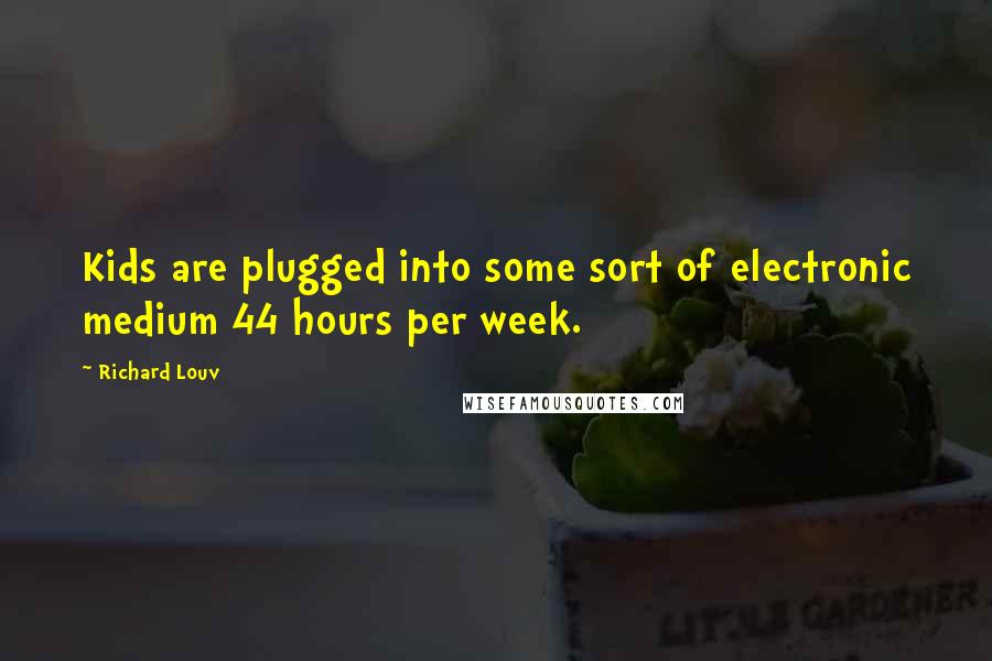 Richard Louv Quotes: Kids are plugged into some sort of electronic medium 44 hours per week.