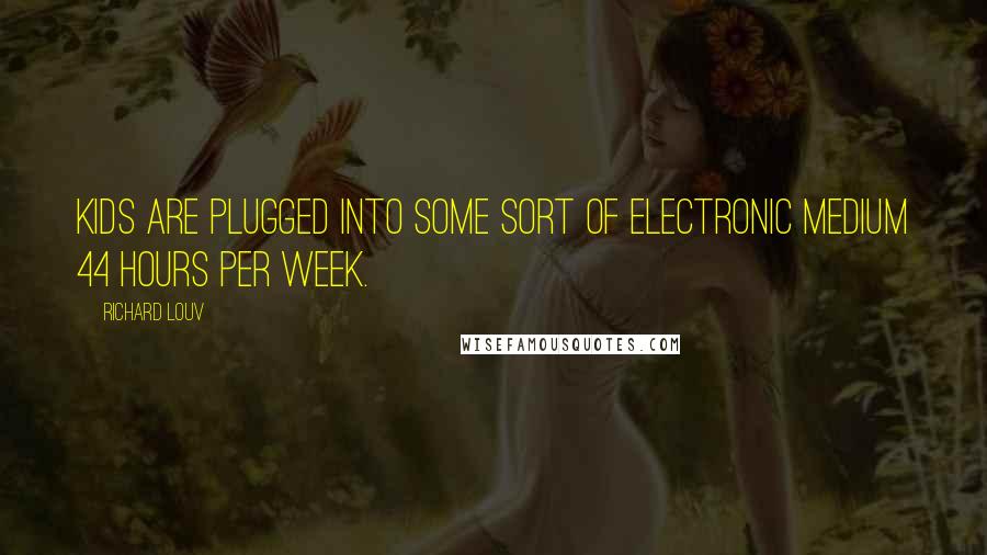 Richard Louv Quotes: Kids are plugged into some sort of electronic medium 44 hours per week.