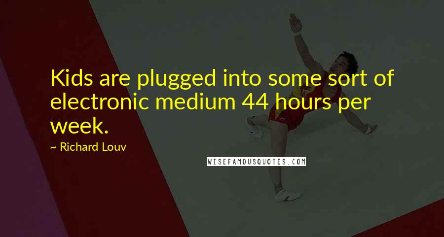 Richard Louv Quotes: Kids are plugged into some sort of electronic medium 44 hours per week.