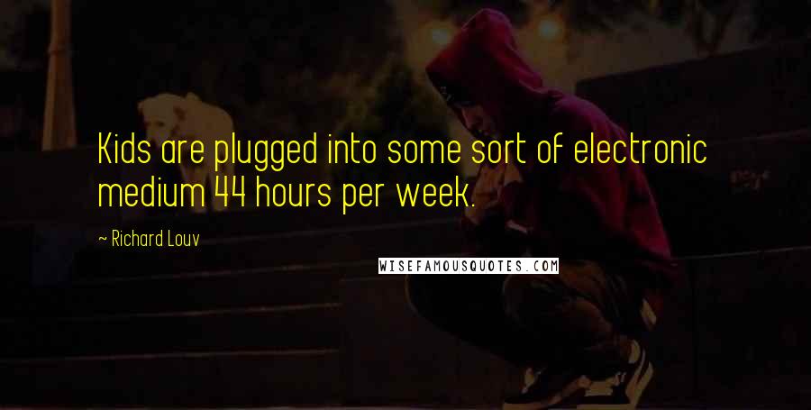 Richard Louv Quotes: Kids are plugged into some sort of electronic medium 44 hours per week.