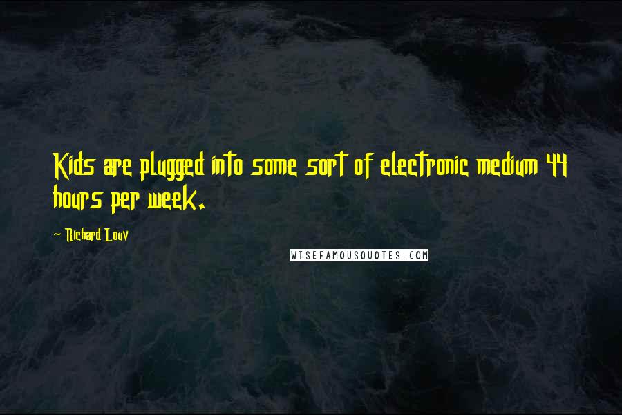 Richard Louv Quotes: Kids are plugged into some sort of electronic medium 44 hours per week.