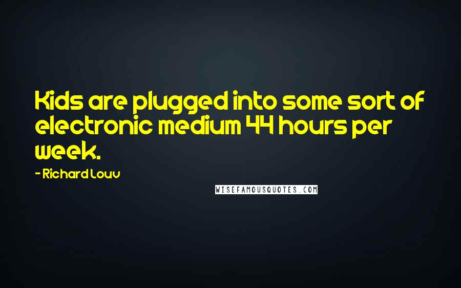 Richard Louv Quotes: Kids are plugged into some sort of electronic medium 44 hours per week.