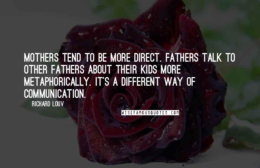 Richard Louv Quotes: Mothers tend to be more direct. Fathers talk to other fathers about their kids more metaphorically. It's a different way of communication.