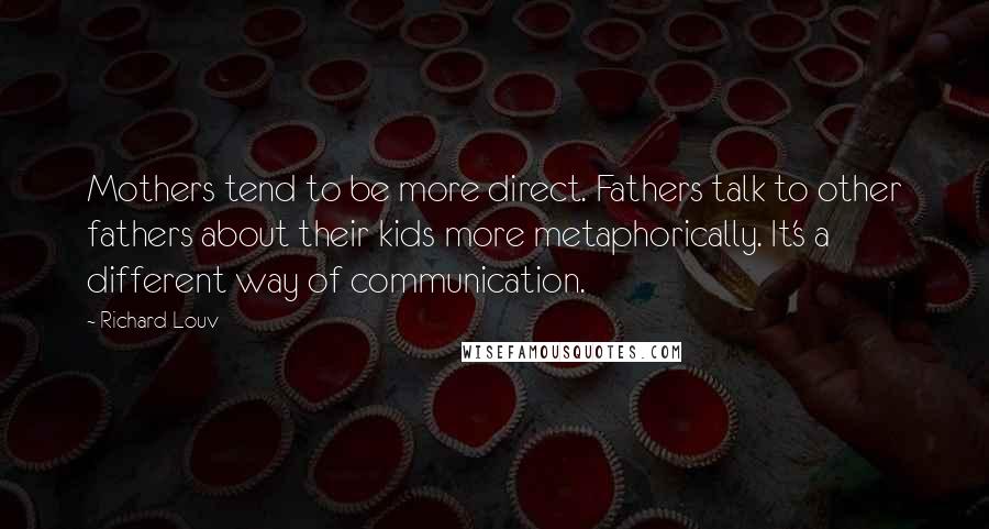 Richard Louv Quotes: Mothers tend to be more direct. Fathers talk to other fathers about their kids more metaphorically. It's a different way of communication.