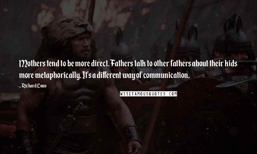 Richard Louv Quotes: Mothers tend to be more direct. Fathers talk to other fathers about their kids more metaphorically. It's a different way of communication.