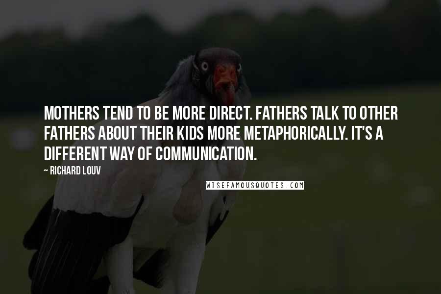 Richard Louv Quotes: Mothers tend to be more direct. Fathers talk to other fathers about their kids more metaphorically. It's a different way of communication.