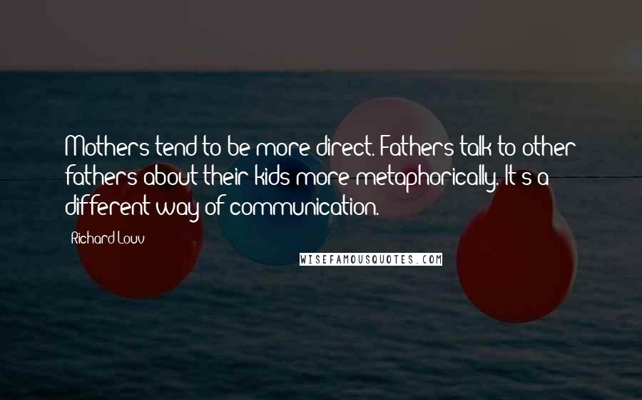 Richard Louv Quotes: Mothers tend to be more direct. Fathers talk to other fathers about their kids more metaphorically. It's a different way of communication.