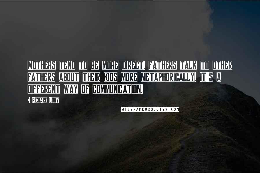 Richard Louv Quotes: Mothers tend to be more direct. Fathers talk to other fathers about their kids more metaphorically. It's a different way of communication.