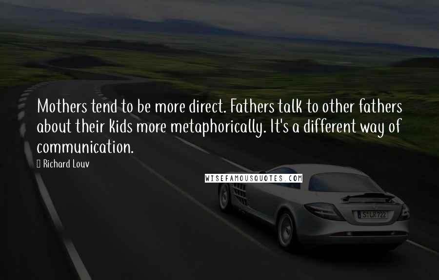 Richard Louv Quotes: Mothers tend to be more direct. Fathers talk to other fathers about their kids more metaphorically. It's a different way of communication.