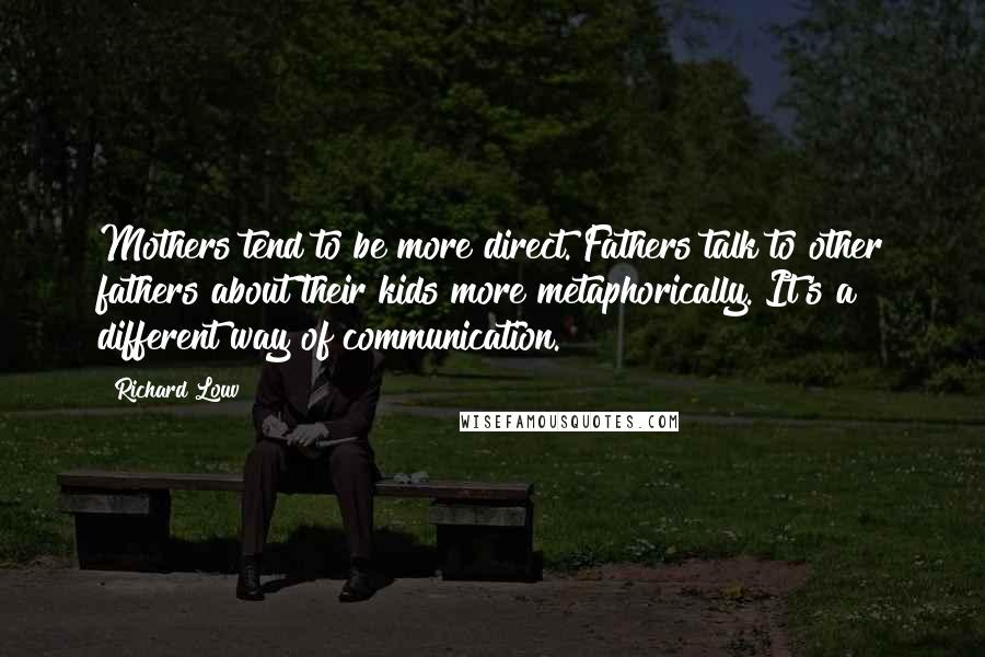 Richard Louv Quotes: Mothers tend to be more direct. Fathers talk to other fathers about their kids more metaphorically. It's a different way of communication.