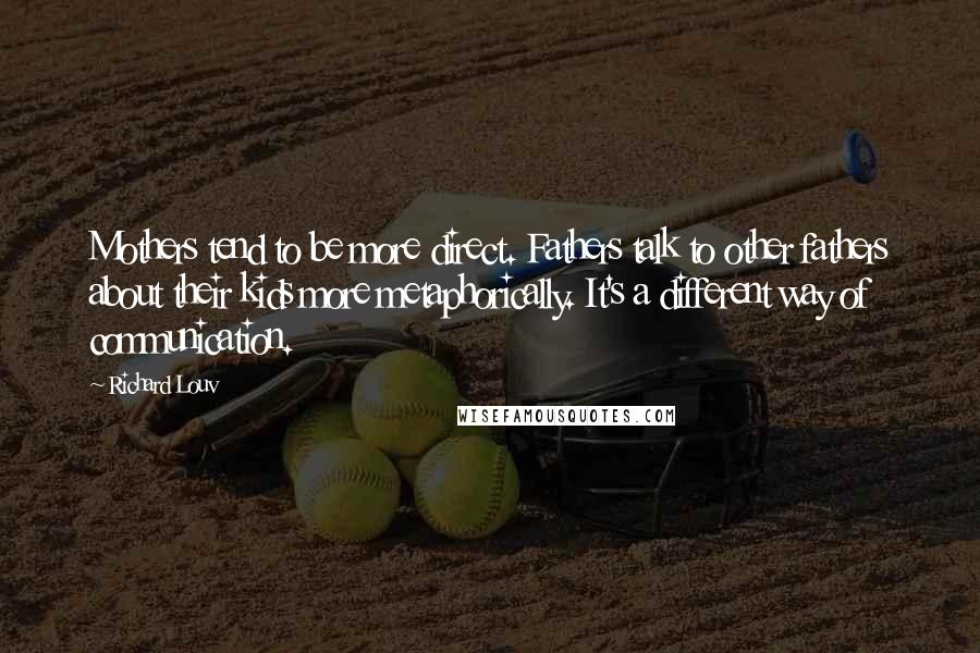Richard Louv Quotes: Mothers tend to be more direct. Fathers talk to other fathers about their kids more metaphorically. It's a different way of communication.