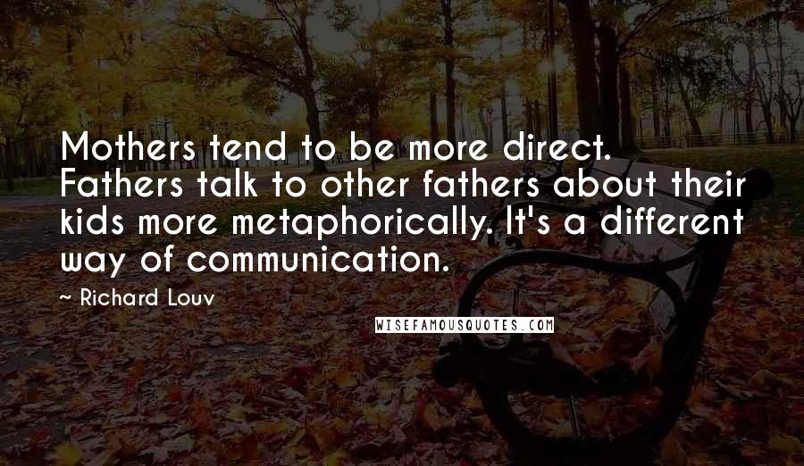 Richard Louv Quotes: Mothers tend to be more direct. Fathers talk to other fathers about their kids more metaphorically. It's a different way of communication.