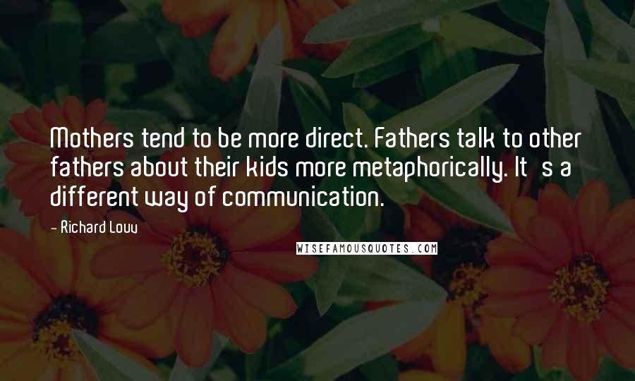 Richard Louv Quotes: Mothers tend to be more direct. Fathers talk to other fathers about their kids more metaphorically. It's a different way of communication.