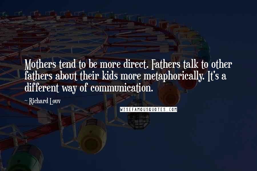 Richard Louv Quotes: Mothers tend to be more direct. Fathers talk to other fathers about their kids more metaphorically. It's a different way of communication.