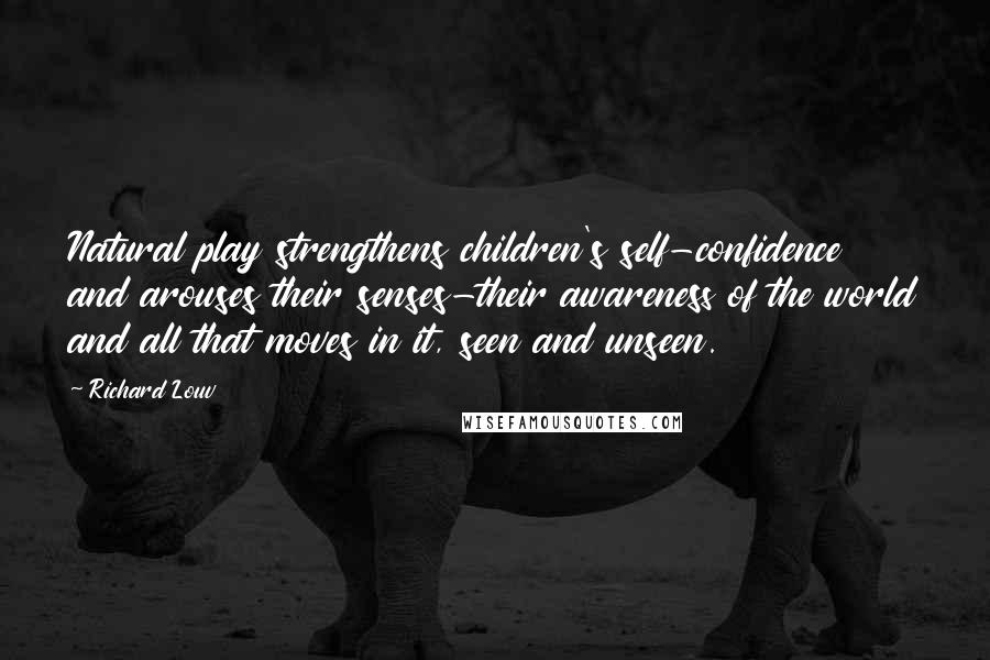 Richard Louv Quotes: Natural play strengthens children's self-confidence and arouses their senses-their awareness of the world and all that moves in it, seen and unseen.