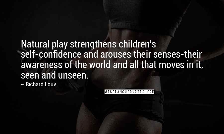 Richard Louv Quotes: Natural play strengthens children's self-confidence and arouses their senses-their awareness of the world and all that moves in it, seen and unseen.