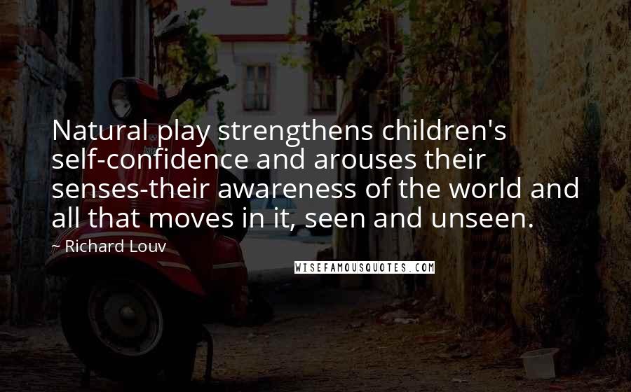 Richard Louv Quotes: Natural play strengthens children's self-confidence and arouses their senses-their awareness of the world and all that moves in it, seen and unseen.