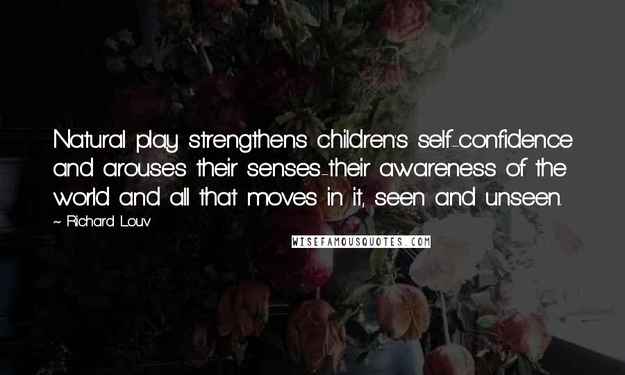 Richard Louv Quotes: Natural play strengthens children's self-confidence and arouses their senses-their awareness of the world and all that moves in it, seen and unseen.