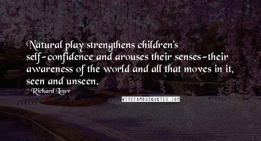 Richard Louv Quotes: Natural play strengthens children's self-confidence and arouses their senses-their awareness of the world and all that moves in it, seen and unseen.