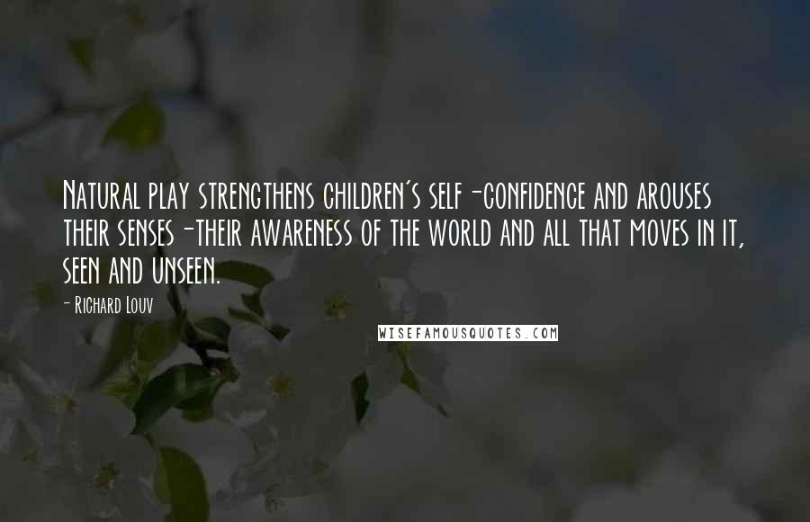 Richard Louv Quotes: Natural play strengthens children's self-confidence and arouses their senses-their awareness of the world and all that moves in it, seen and unseen.
