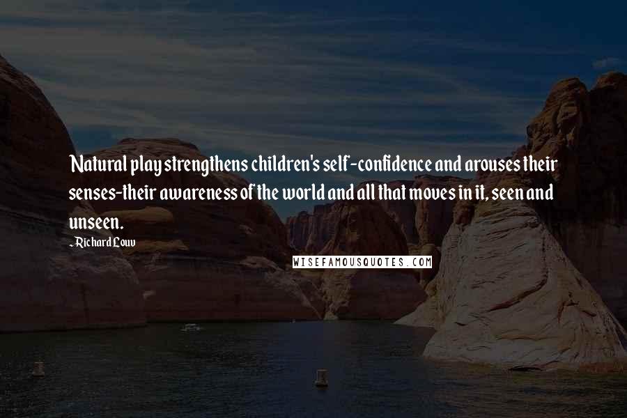 Richard Louv Quotes: Natural play strengthens children's self-confidence and arouses their senses-their awareness of the world and all that moves in it, seen and unseen.