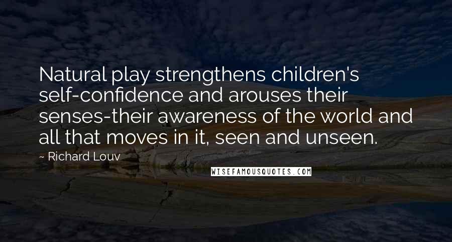 Richard Louv Quotes: Natural play strengthens children's self-confidence and arouses their senses-their awareness of the world and all that moves in it, seen and unseen.