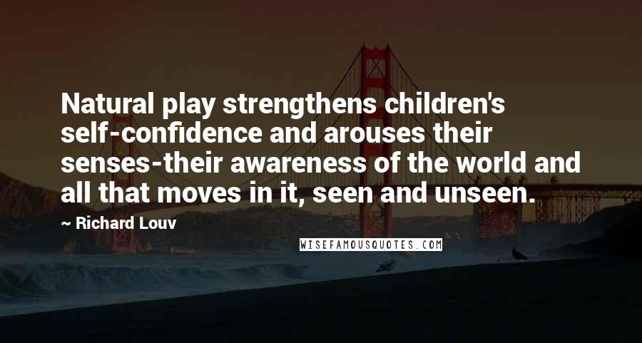 Richard Louv Quotes: Natural play strengthens children's self-confidence and arouses their senses-their awareness of the world and all that moves in it, seen and unseen.
