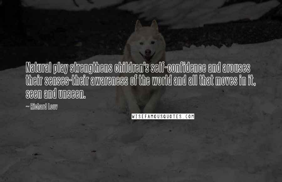 Richard Louv Quotes: Natural play strengthens children's self-confidence and arouses their senses-their awareness of the world and all that moves in it, seen and unseen.
