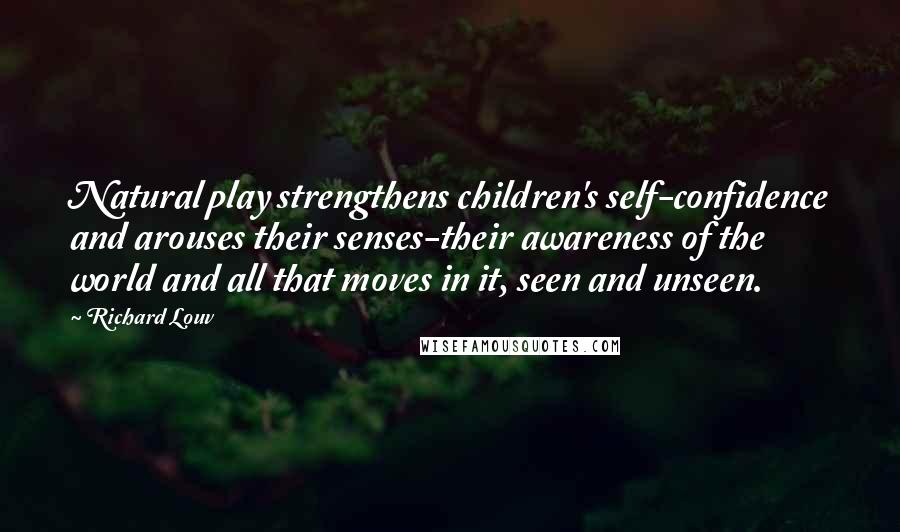 Richard Louv Quotes: Natural play strengthens children's self-confidence and arouses their senses-their awareness of the world and all that moves in it, seen and unseen.