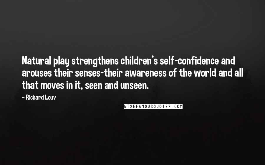 Richard Louv Quotes: Natural play strengthens children's self-confidence and arouses their senses-their awareness of the world and all that moves in it, seen and unseen.