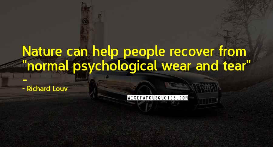 Richard Louv Quotes: Nature can help people recover from "normal psychological wear and tear" -
