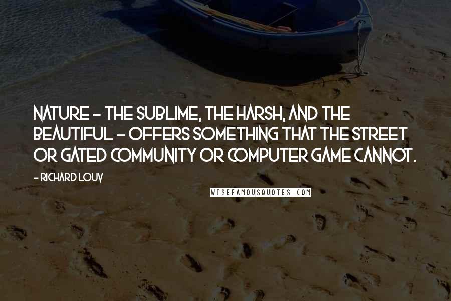Richard Louv Quotes: Nature - the sublime, the harsh, and the beautiful - offers something that the street or gated community or computer game cannot.