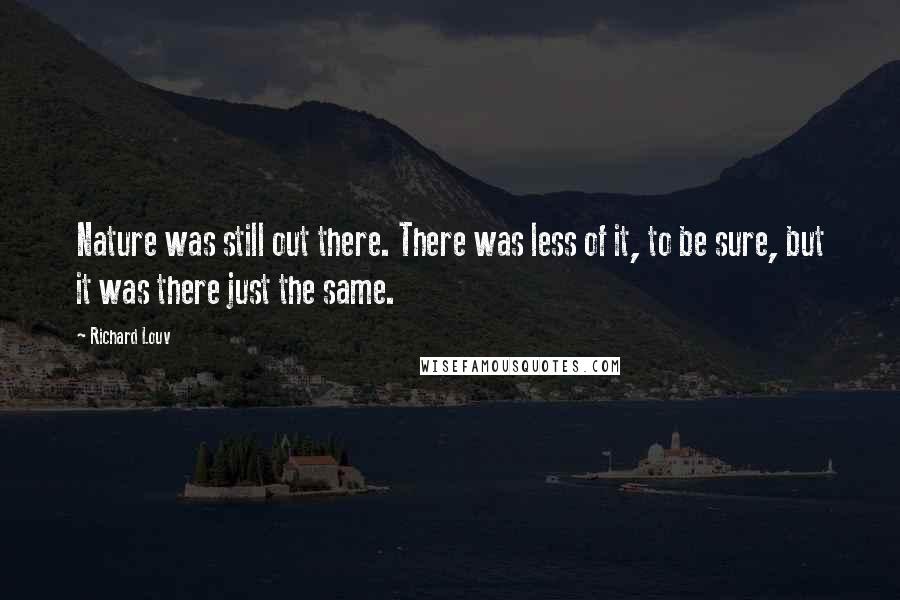 Richard Louv Quotes: Nature was still out there. There was less of it, to be sure, but it was there just the same.