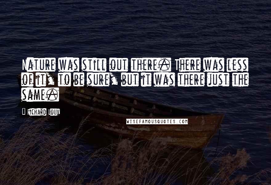 Richard Louv Quotes: Nature was still out there. There was less of it, to be sure, but it was there just the same.